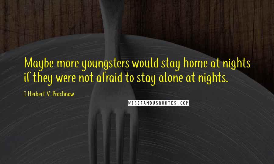 Herbert V. Prochnow Quotes: Maybe more youngsters would stay home at nights if they were not afraid to stay alone at nights.