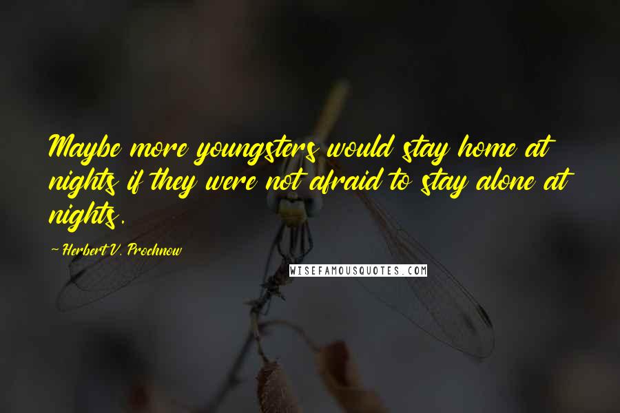 Herbert V. Prochnow Quotes: Maybe more youngsters would stay home at nights if they were not afraid to stay alone at nights.