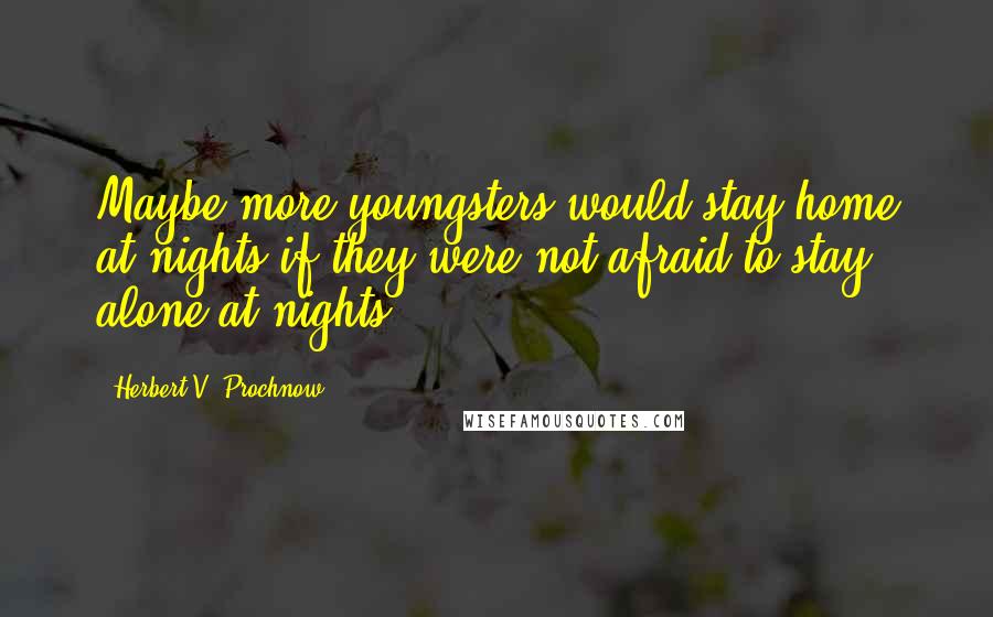 Herbert V. Prochnow Quotes: Maybe more youngsters would stay home at nights if they were not afraid to stay alone at nights.