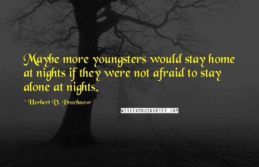 Herbert V. Prochnow Quotes: Maybe more youngsters would stay home at nights if they were not afraid to stay alone at nights.