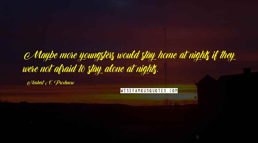 Herbert V. Prochnow Quotes: Maybe more youngsters would stay home at nights if they were not afraid to stay alone at nights.