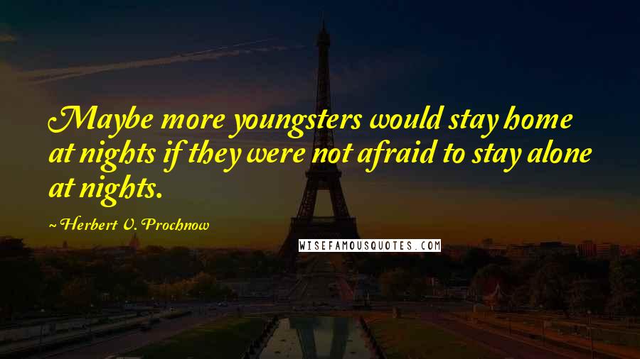 Herbert V. Prochnow Quotes: Maybe more youngsters would stay home at nights if they were not afraid to stay alone at nights.