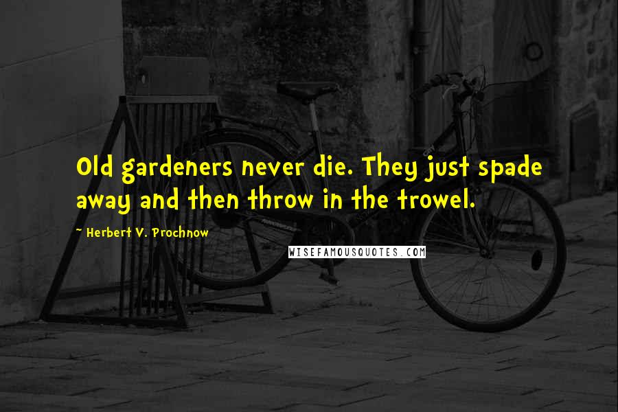 Herbert V. Prochnow Quotes: Old gardeners never die. They just spade away and then throw in the trowel.