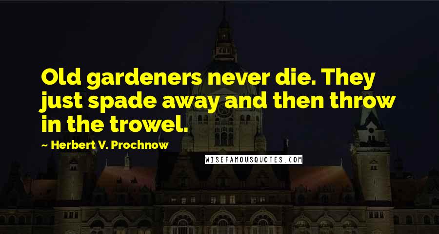 Herbert V. Prochnow Quotes: Old gardeners never die. They just spade away and then throw in the trowel.