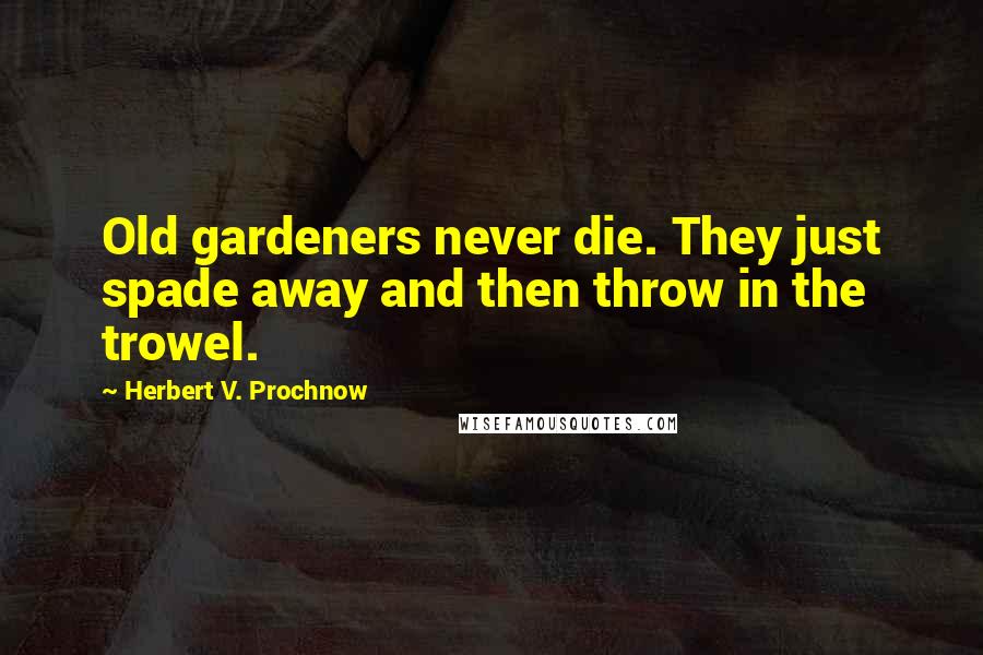 Herbert V. Prochnow Quotes: Old gardeners never die. They just spade away and then throw in the trowel.