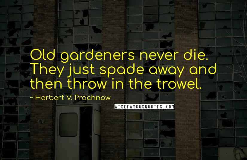 Herbert V. Prochnow Quotes: Old gardeners never die. They just spade away and then throw in the trowel.