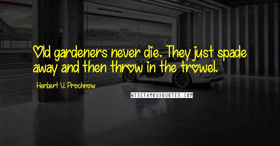 Herbert V. Prochnow Quotes: Old gardeners never die. They just spade away and then throw in the trowel.