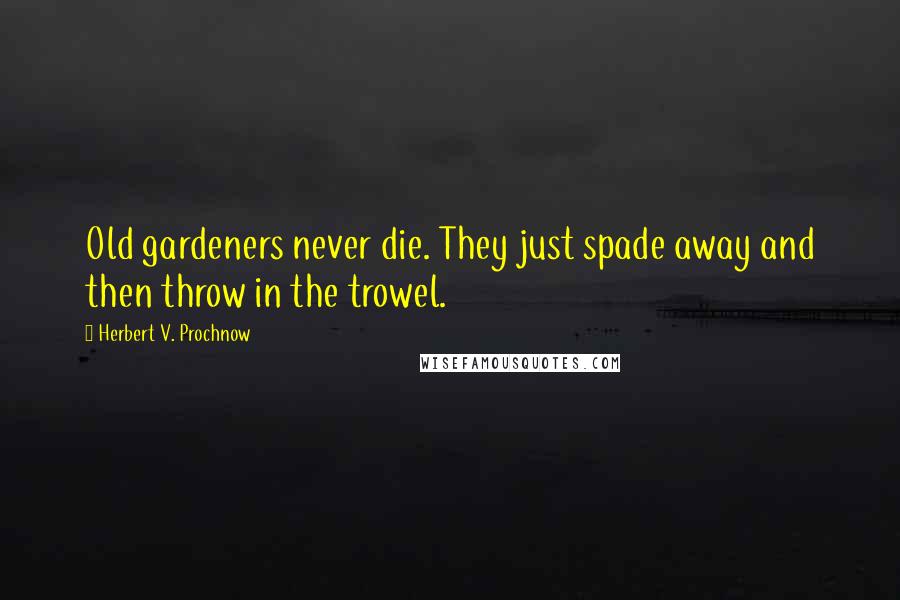 Herbert V. Prochnow Quotes: Old gardeners never die. They just spade away and then throw in the trowel.