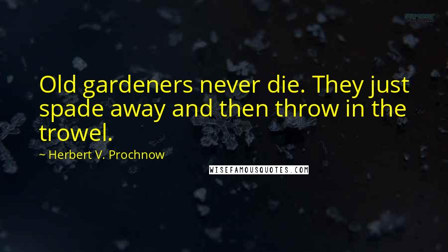 Herbert V. Prochnow Quotes: Old gardeners never die. They just spade away and then throw in the trowel.