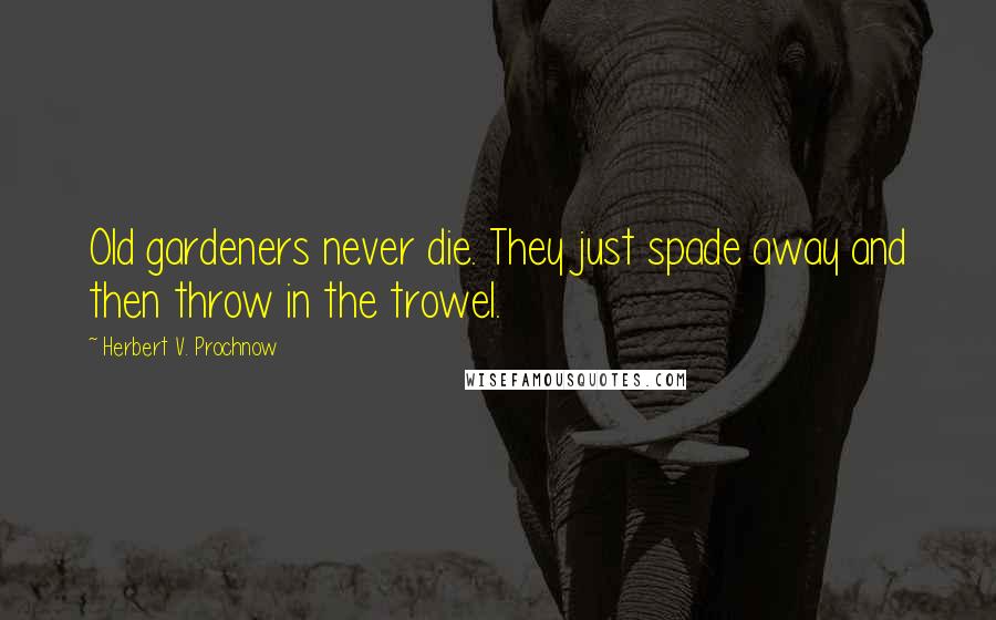 Herbert V. Prochnow Quotes: Old gardeners never die. They just spade away and then throw in the trowel.