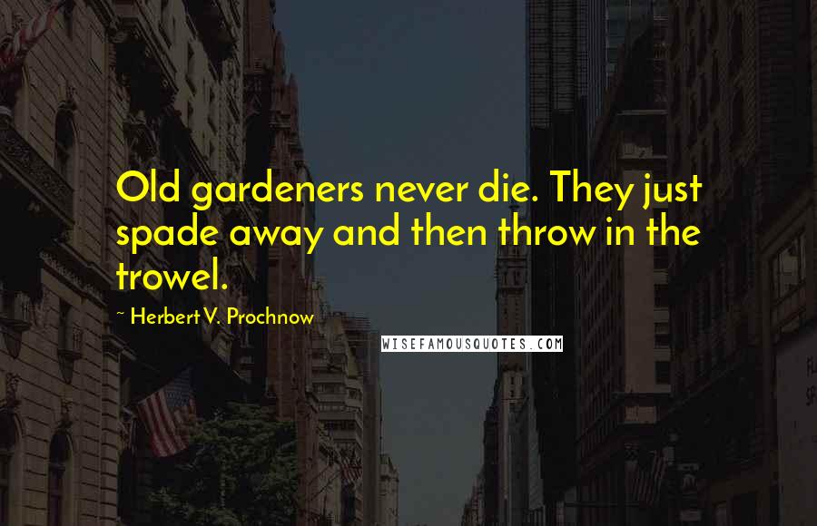 Herbert V. Prochnow Quotes: Old gardeners never die. They just spade away and then throw in the trowel.