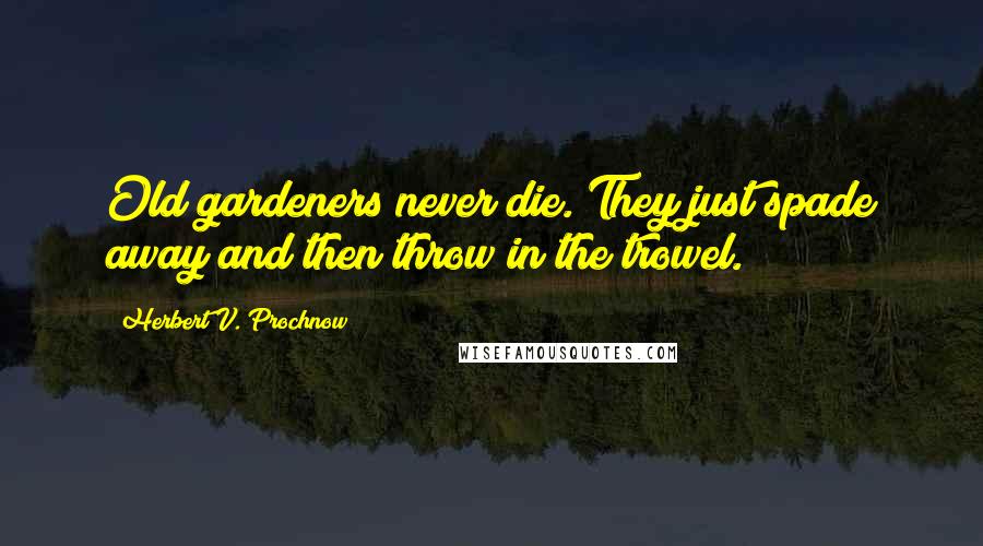 Herbert V. Prochnow Quotes: Old gardeners never die. They just spade away and then throw in the trowel.