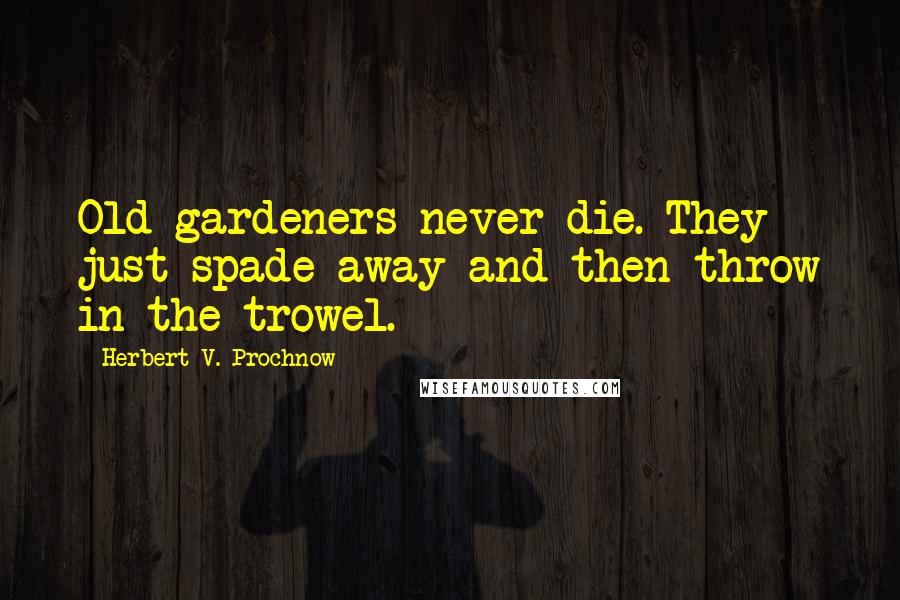 Herbert V. Prochnow Quotes: Old gardeners never die. They just spade away and then throw in the trowel.