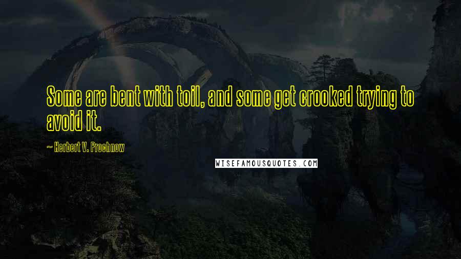 Herbert V. Prochnow Quotes: Some are bent with toil, and some get crooked trying to avoid it.