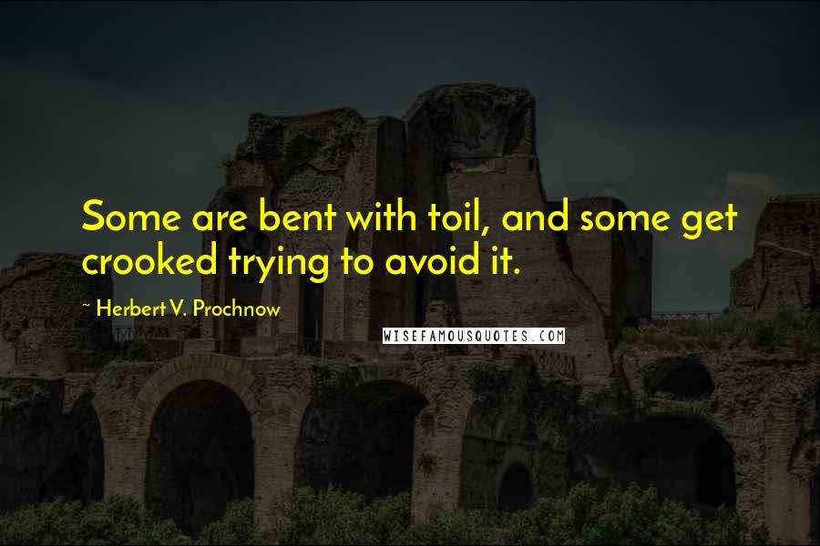 Herbert V. Prochnow Quotes: Some are bent with toil, and some get crooked trying to avoid it.