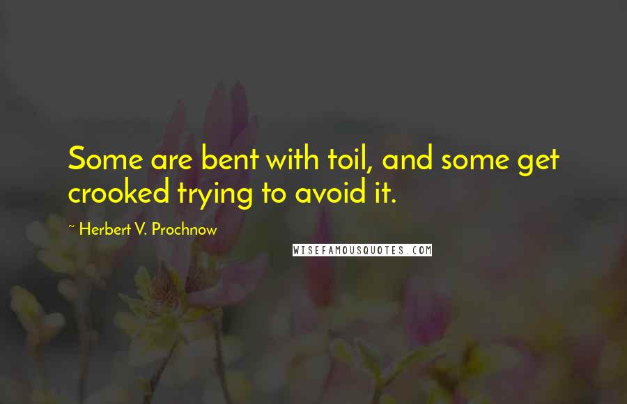 Herbert V. Prochnow Quotes: Some are bent with toil, and some get crooked trying to avoid it.