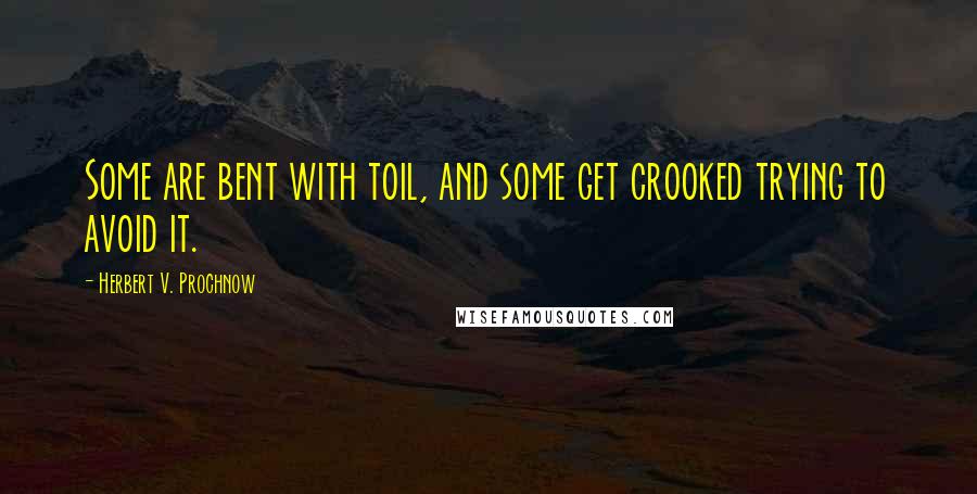 Herbert V. Prochnow Quotes: Some are bent with toil, and some get crooked trying to avoid it.