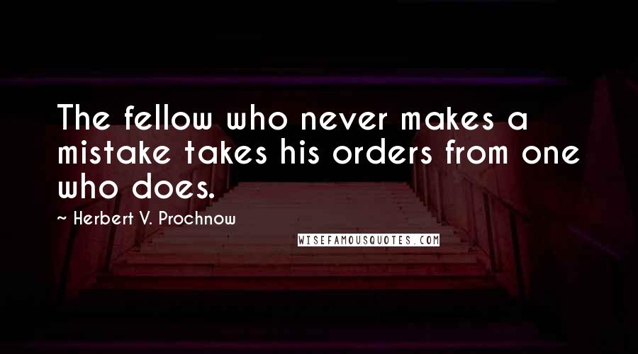 Herbert V. Prochnow Quotes: The fellow who never makes a mistake takes his orders from one who does.