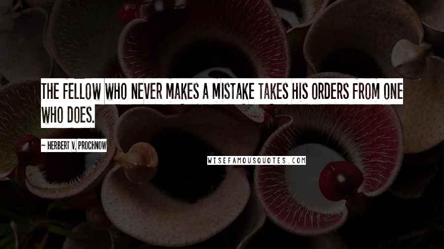 Herbert V. Prochnow Quotes: The fellow who never makes a mistake takes his orders from one who does.
