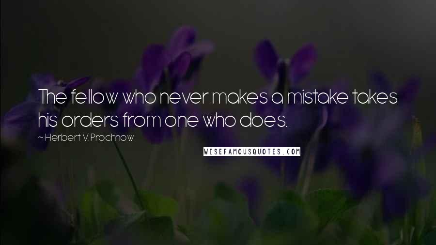 Herbert V. Prochnow Quotes: The fellow who never makes a mistake takes his orders from one who does.