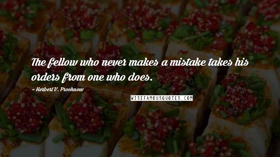 Herbert V. Prochnow Quotes: The fellow who never makes a mistake takes his orders from one who does.