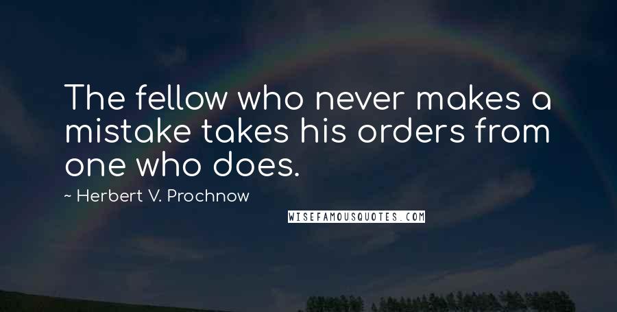 Herbert V. Prochnow Quotes: The fellow who never makes a mistake takes his orders from one who does.