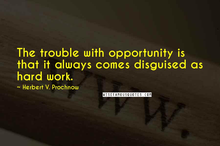 Herbert V. Prochnow Quotes: The trouble with opportunity is that it always comes disguised as hard work.