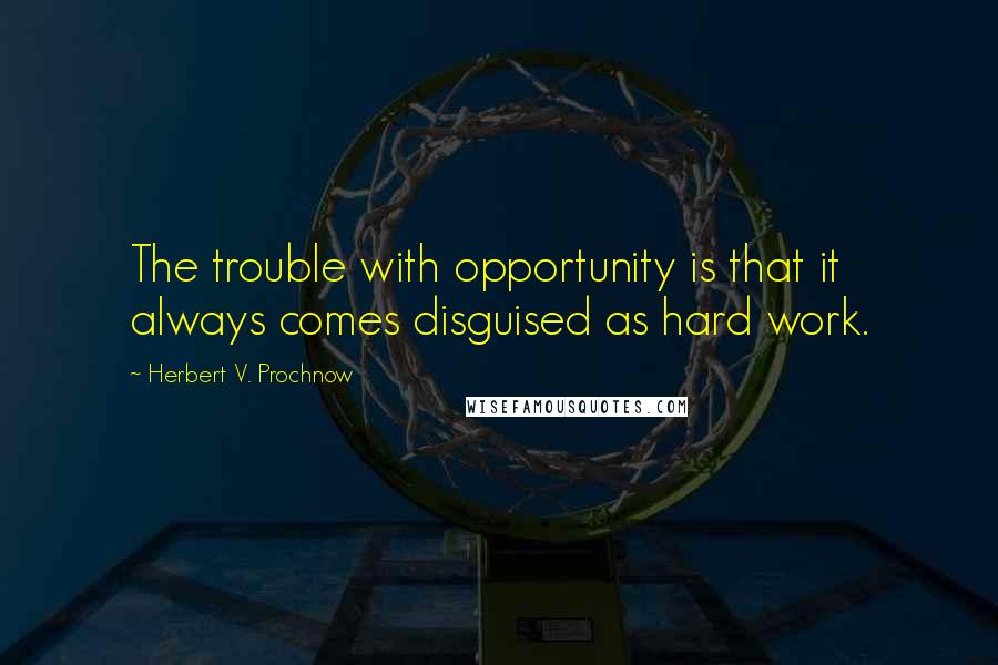 Herbert V. Prochnow Quotes: The trouble with opportunity is that it always comes disguised as hard work.