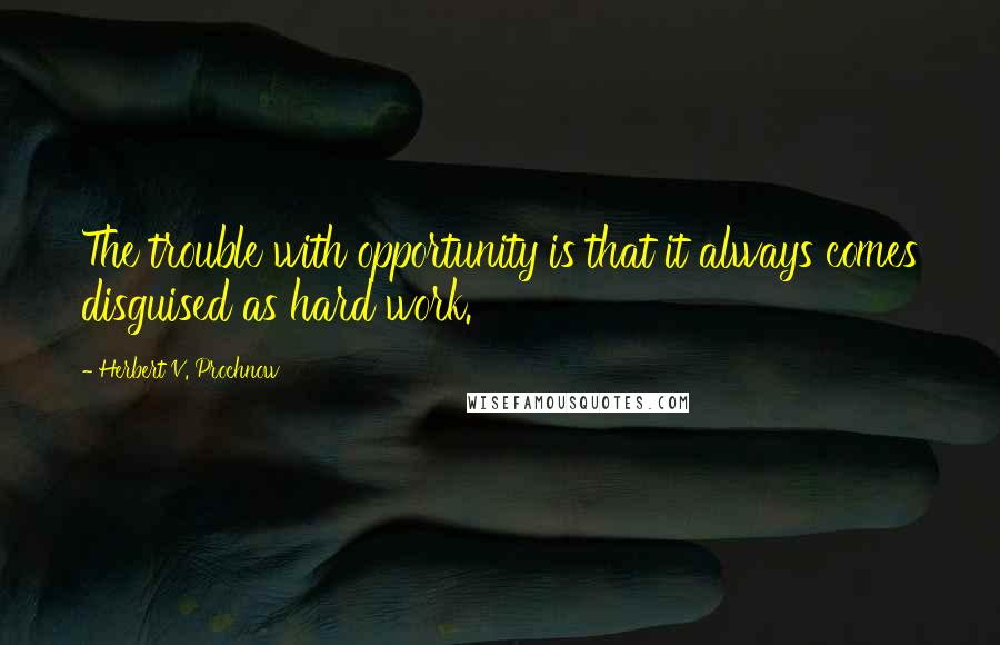 Herbert V. Prochnow Quotes: The trouble with opportunity is that it always comes disguised as hard work.