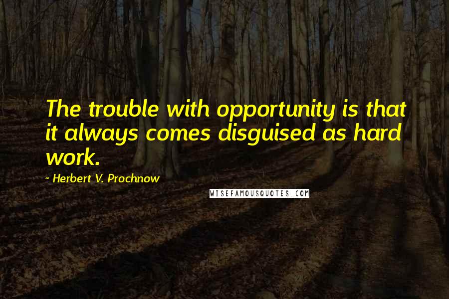 Herbert V. Prochnow Quotes: The trouble with opportunity is that it always comes disguised as hard work.