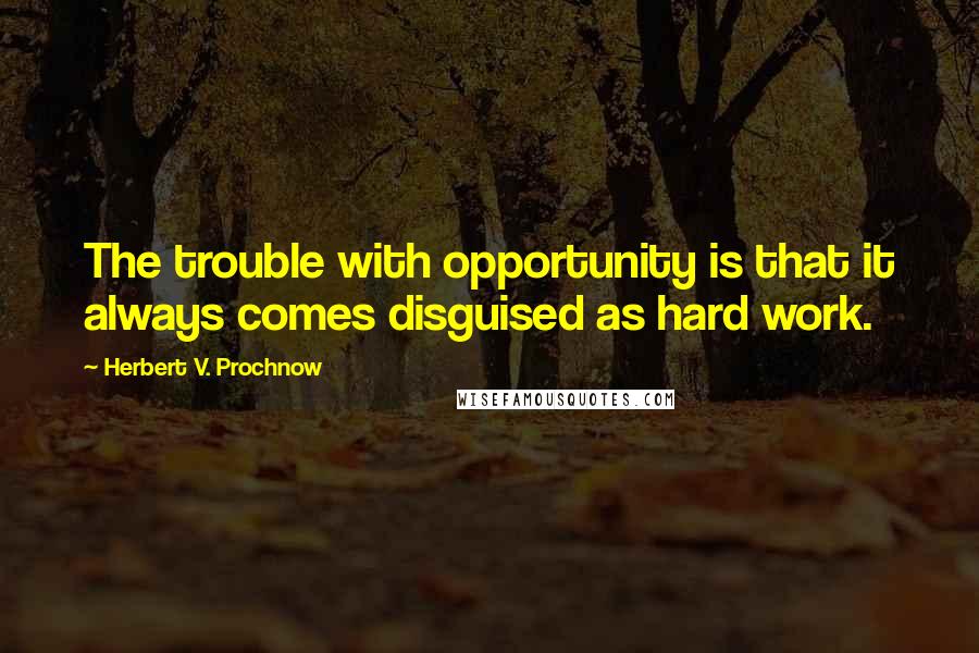Herbert V. Prochnow Quotes: The trouble with opportunity is that it always comes disguised as hard work.