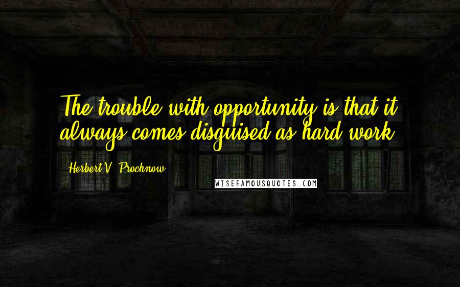 Herbert V. Prochnow Quotes: The trouble with opportunity is that it always comes disguised as hard work.