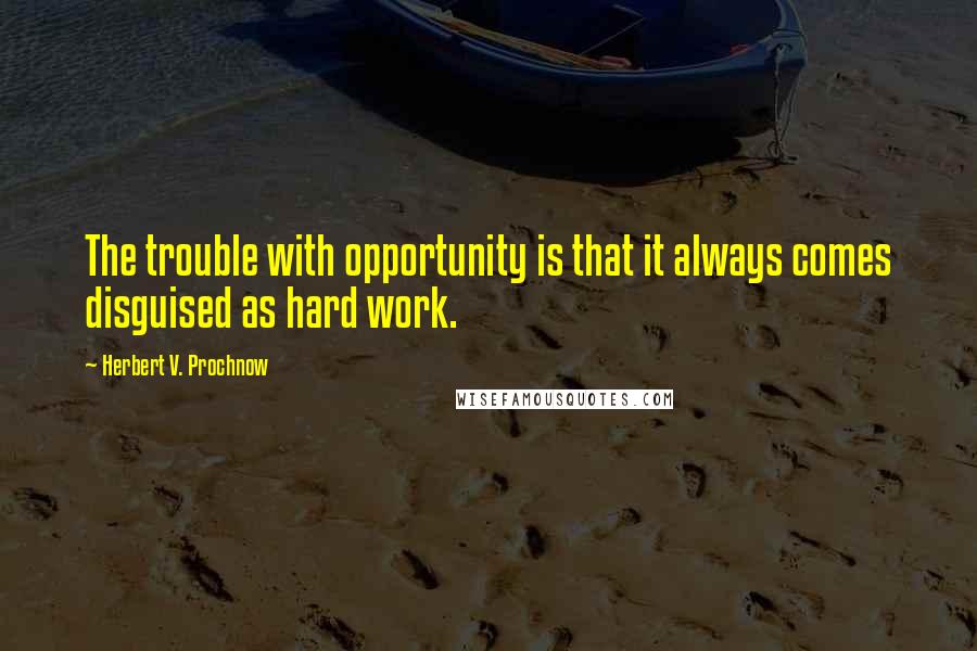 Herbert V. Prochnow Quotes: The trouble with opportunity is that it always comes disguised as hard work.