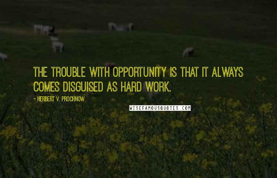 Herbert V. Prochnow Quotes: The trouble with opportunity is that it always comes disguised as hard work.