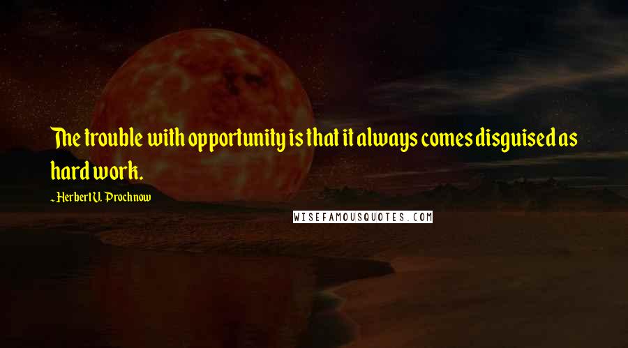 Herbert V. Prochnow Quotes: The trouble with opportunity is that it always comes disguised as hard work.