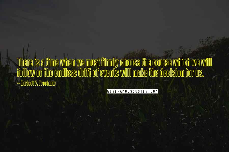 Herbert V. Prochnow Quotes: There is a time when we must firmly choose the course which we will follow or the endless drift of events will make the decision for us.