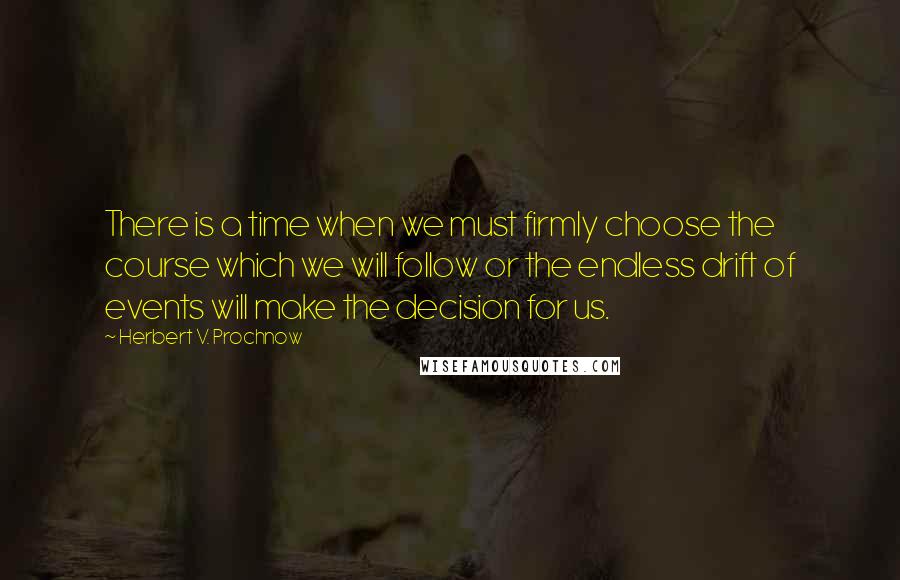 Herbert V. Prochnow Quotes: There is a time when we must firmly choose the course which we will follow or the endless drift of events will make the decision for us.