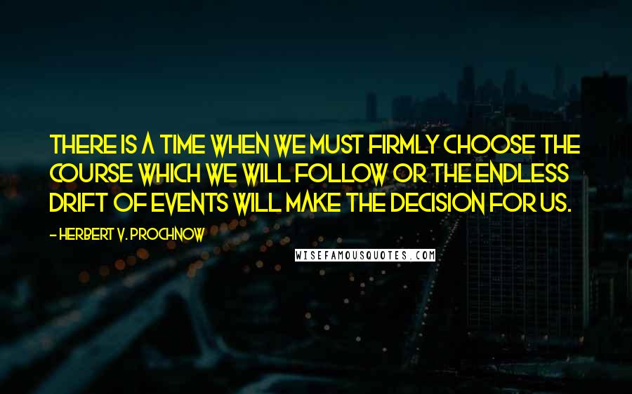 Herbert V. Prochnow Quotes: There is a time when we must firmly choose the course which we will follow or the endless drift of events will make the decision for us.