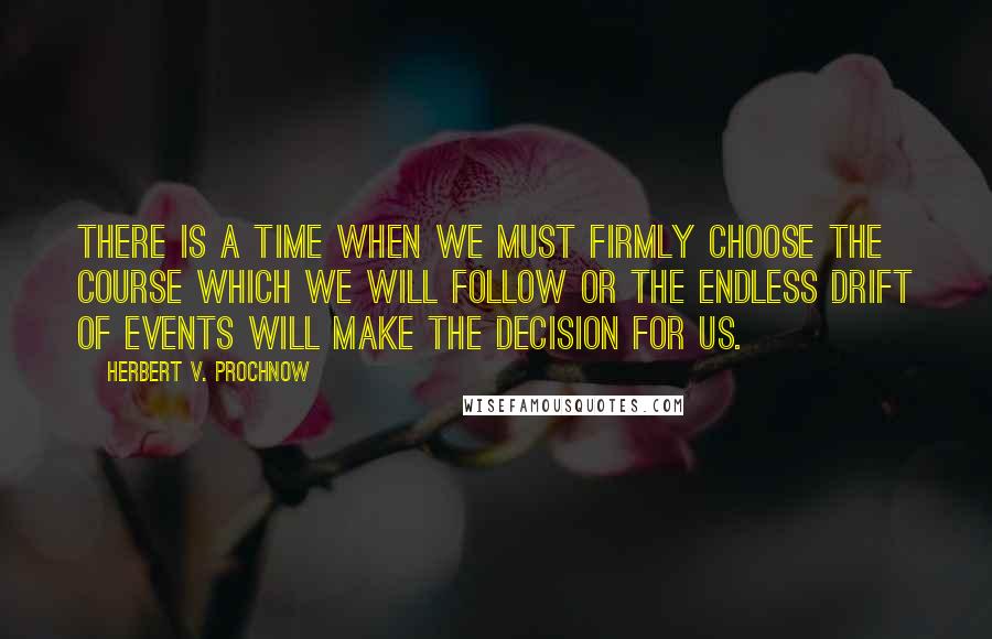 Herbert V. Prochnow Quotes: There is a time when we must firmly choose the course which we will follow or the endless drift of events will make the decision for us.