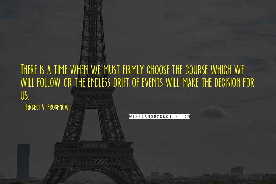 Herbert V. Prochnow Quotes: There is a time when we must firmly choose the course which we will follow or the endless drift of events will make the decision for us.