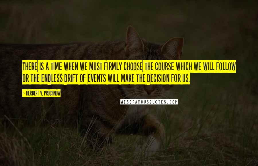 Herbert V. Prochnow Quotes: There is a time when we must firmly choose the course which we will follow or the endless drift of events will make the decision for us.