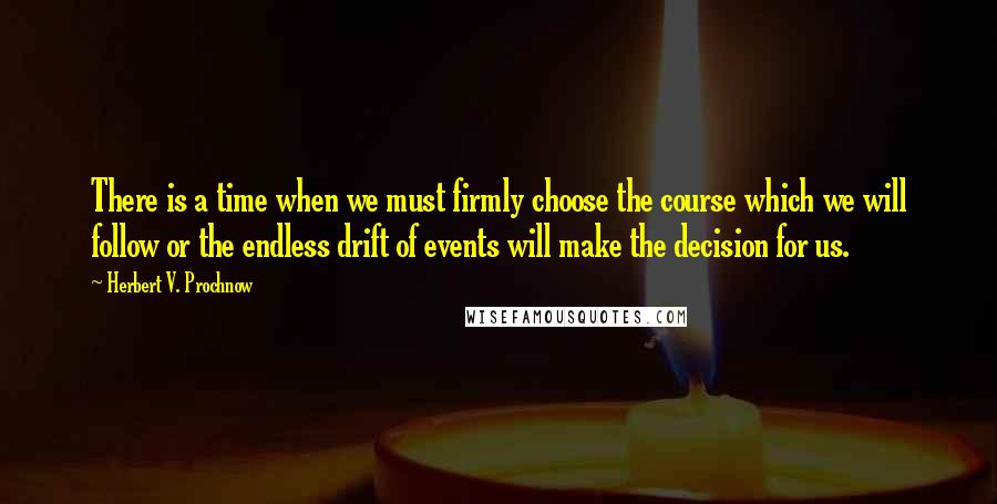 Herbert V. Prochnow Quotes: There is a time when we must firmly choose the course which we will follow or the endless drift of events will make the decision for us.