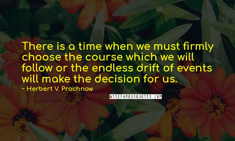 Herbert V. Prochnow Quotes: There is a time when we must firmly choose the course which we will follow or the endless drift of events will make the decision for us.