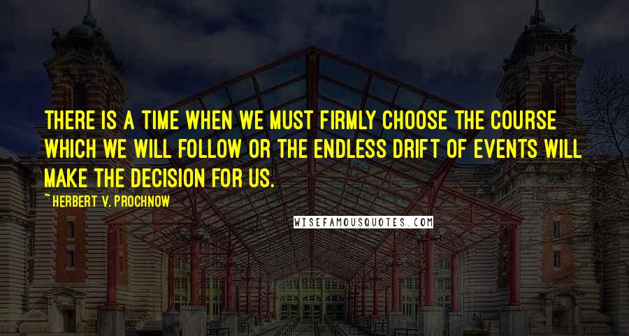 Herbert V. Prochnow Quotes: There is a time when we must firmly choose the course which we will follow or the endless drift of events will make the decision for us.