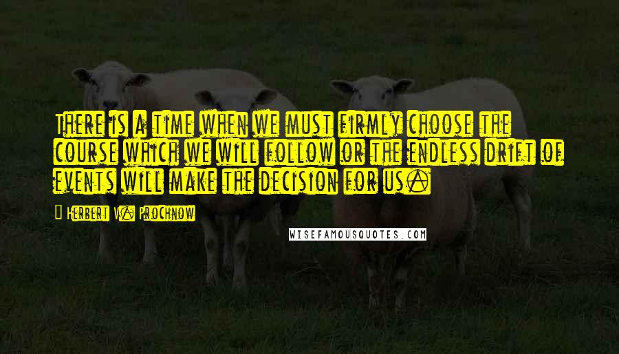 Herbert V. Prochnow Quotes: There is a time when we must firmly choose the course which we will follow or the endless drift of events will make the decision for us.