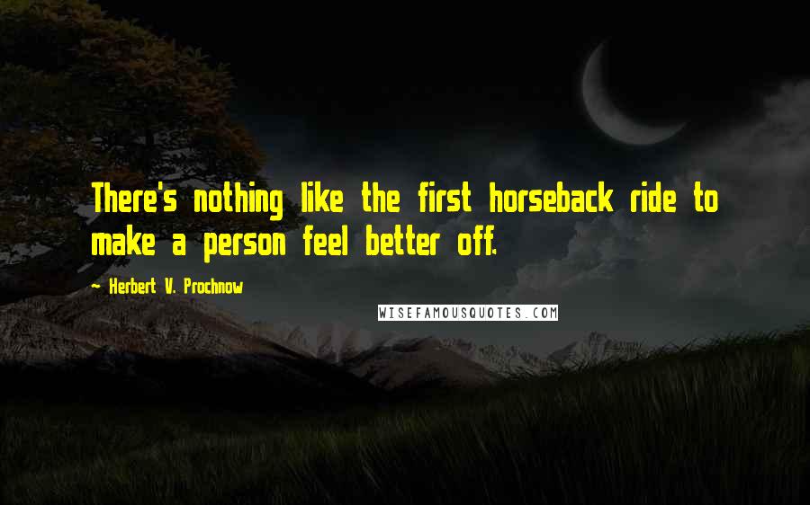 Herbert V. Prochnow Quotes: There's nothing like the first horseback ride to make a person feel better off.