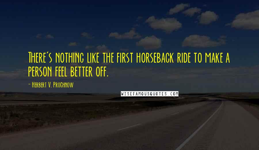 Herbert V. Prochnow Quotes: There's nothing like the first horseback ride to make a person feel better off.