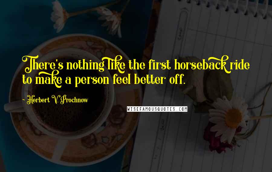 Herbert V. Prochnow Quotes: There's nothing like the first horseback ride to make a person feel better off.