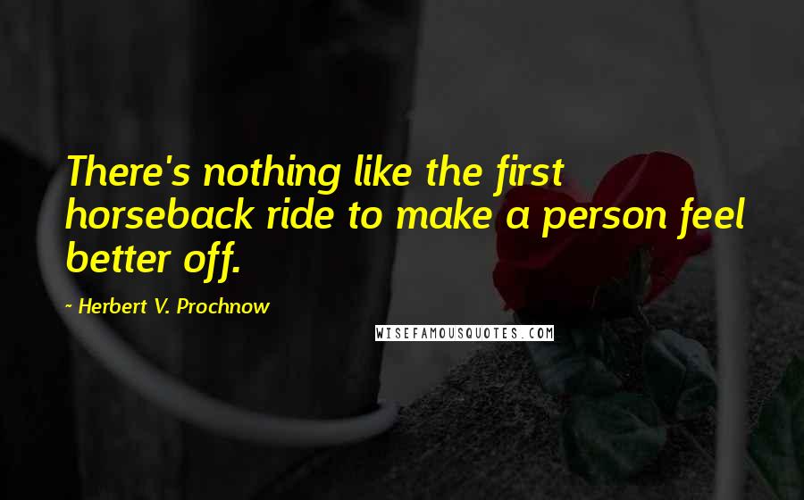 Herbert V. Prochnow Quotes: There's nothing like the first horseback ride to make a person feel better off.