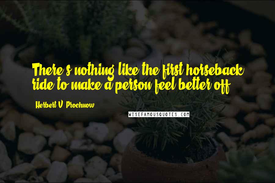 Herbert V. Prochnow Quotes: There's nothing like the first horseback ride to make a person feel better off.